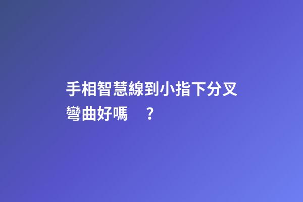 手相智慧線到小指下分叉彎曲好嗎？